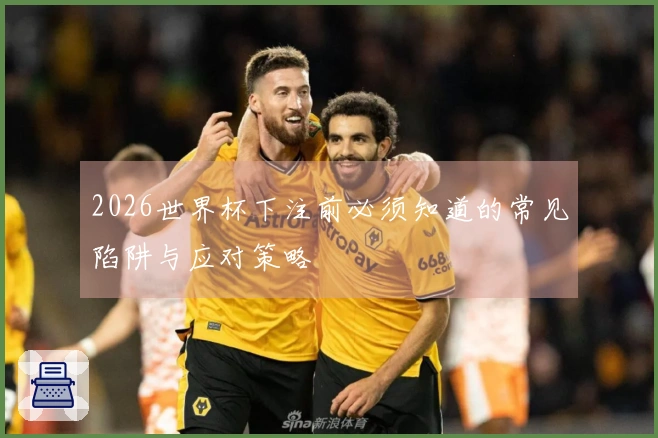 2026世界杯下注前必须知道的常见陷阱与应对策略
