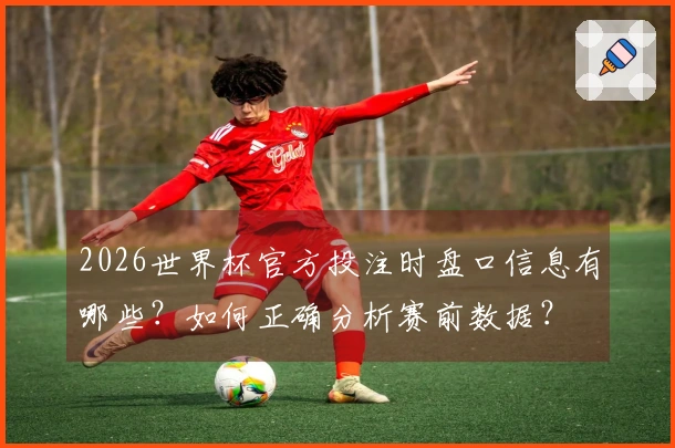 2026世界杯官方投注时盘口信息有哪些？如何正确分析赛前数据？
