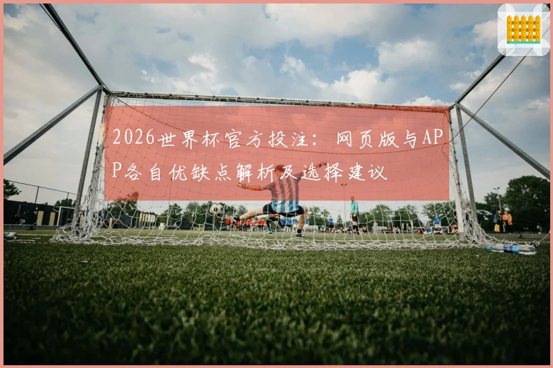 2026世界杯官方投注：网页版与APP各自优缺点解析及选择建议