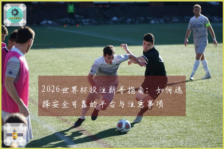 2026世界杯投注新手指南：如何选择安全可靠的平台与注意事项