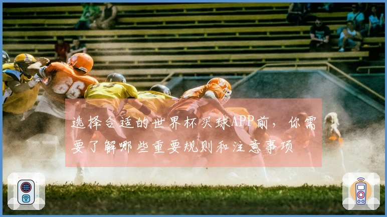 选择合适的世界杯买球APP前，你需要了解哪些重要规则和注意事项